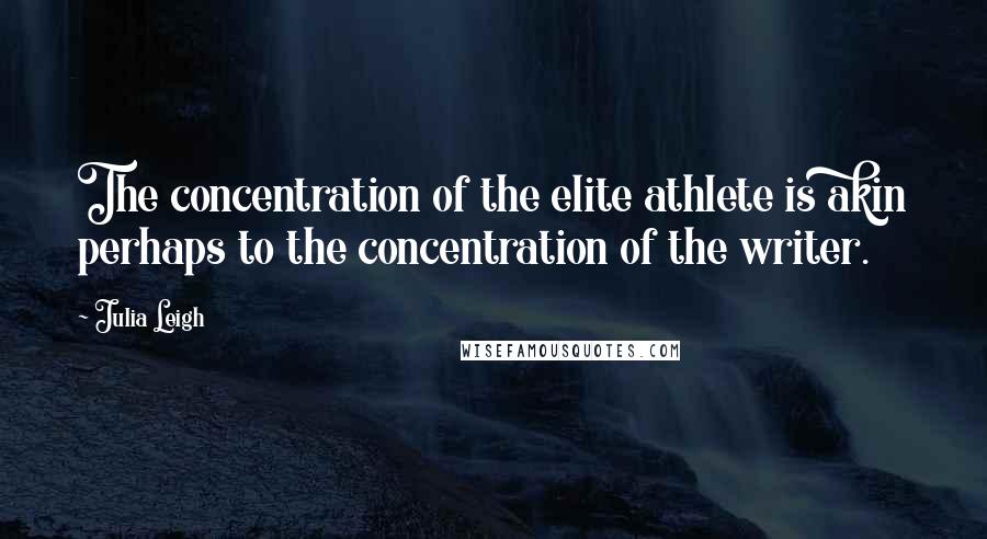 Julia Leigh Quotes: The concentration of the elite athlete is akin perhaps to the concentration of the writer.