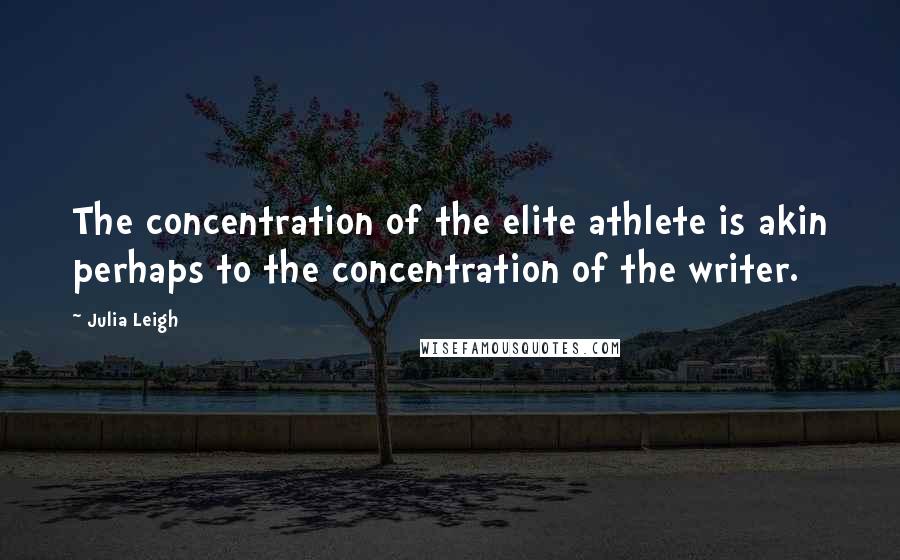 Julia Leigh Quotes: The concentration of the elite athlete is akin perhaps to the concentration of the writer.