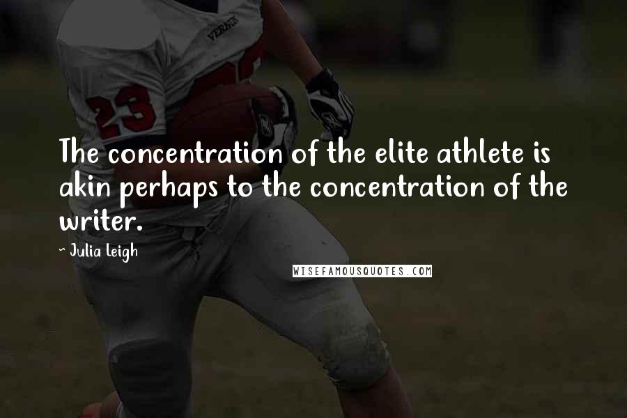 Julia Leigh Quotes: The concentration of the elite athlete is akin perhaps to the concentration of the writer.