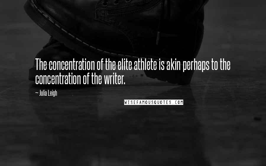 Julia Leigh Quotes: The concentration of the elite athlete is akin perhaps to the concentration of the writer.