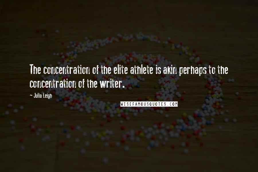 Julia Leigh Quotes: The concentration of the elite athlete is akin perhaps to the concentration of the writer.
