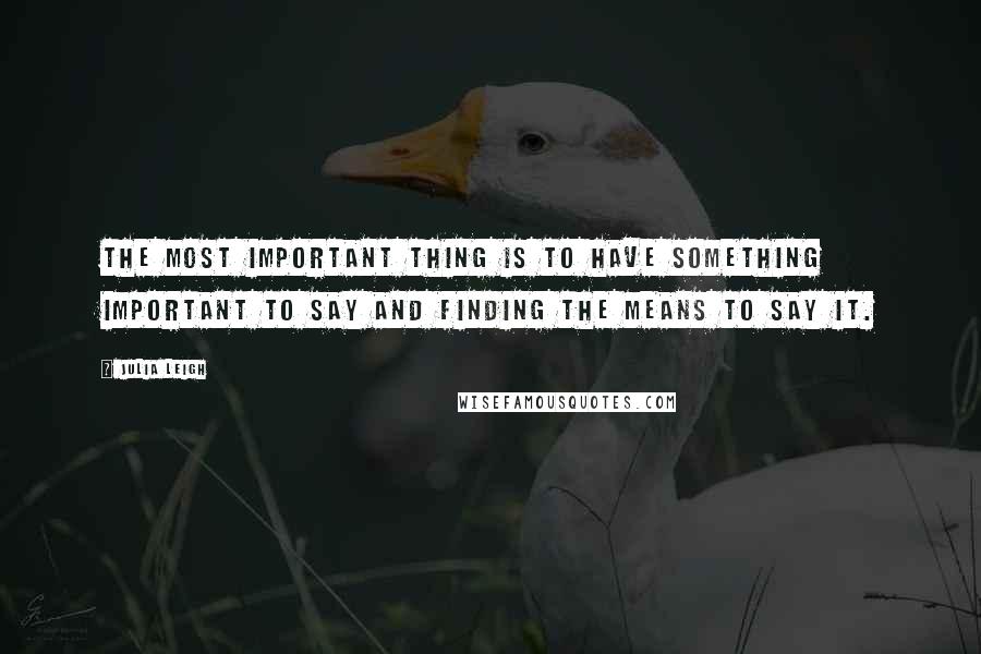 Julia Leigh Quotes: The most important thing is to have something important to say and finding the means to say it.