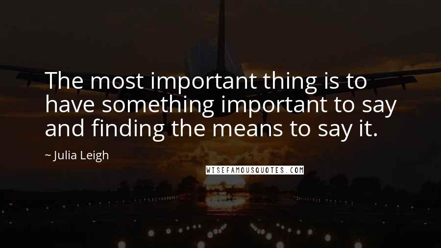 Julia Leigh Quotes: The most important thing is to have something important to say and finding the means to say it.