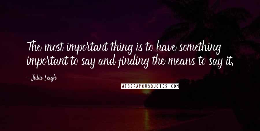 Julia Leigh Quotes: The most important thing is to have something important to say and finding the means to say it.