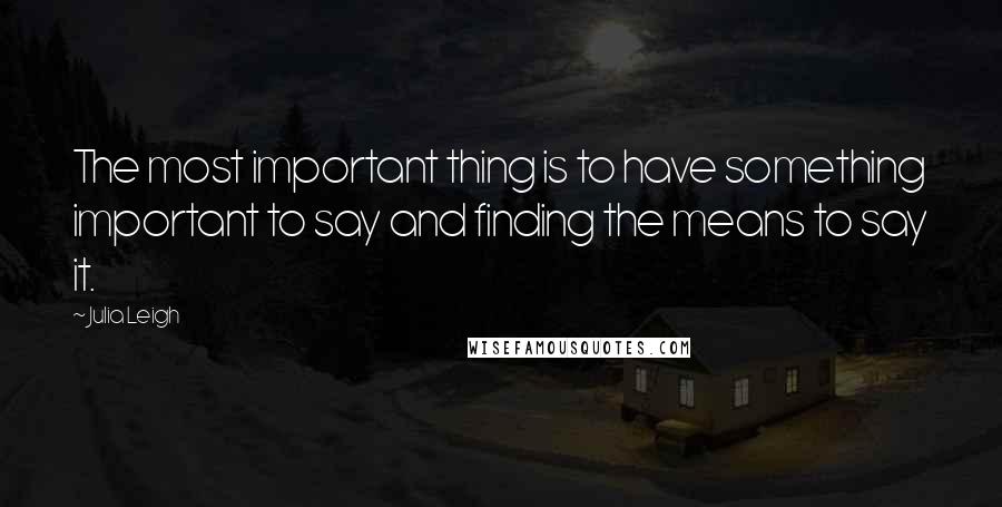 Julia Leigh Quotes: The most important thing is to have something important to say and finding the means to say it.