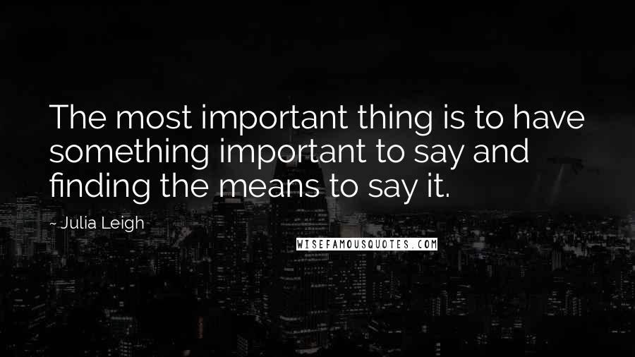 Julia Leigh Quotes: The most important thing is to have something important to say and finding the means to say it.