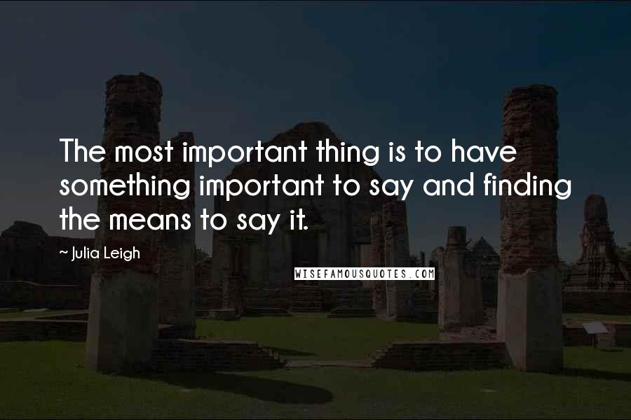 Julia Leigh Quotes: The most important thing is to have something important to say and finding the means to say it.