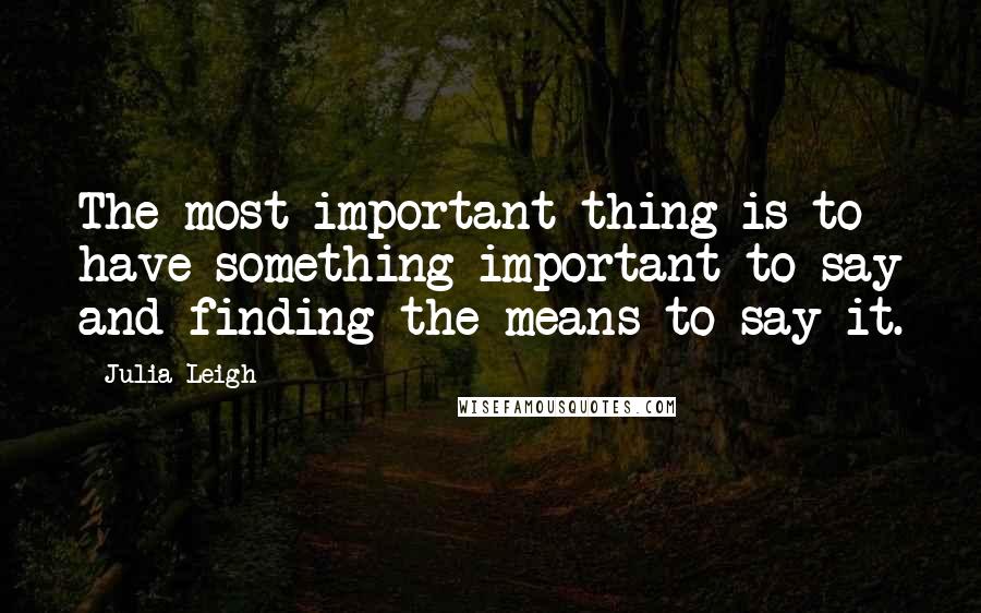 Julia Leigh Quotes: The most important thing is to have something important to say and finding the means to say it.