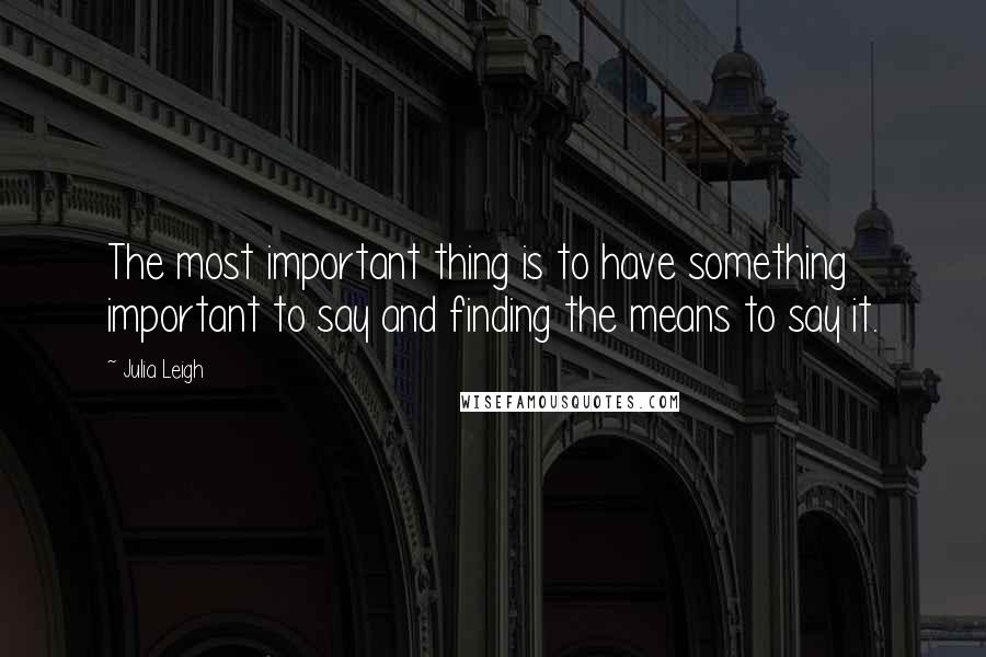 Julia Leigh Quotes: The most important thing is to have something important to say and finding the means to say it.