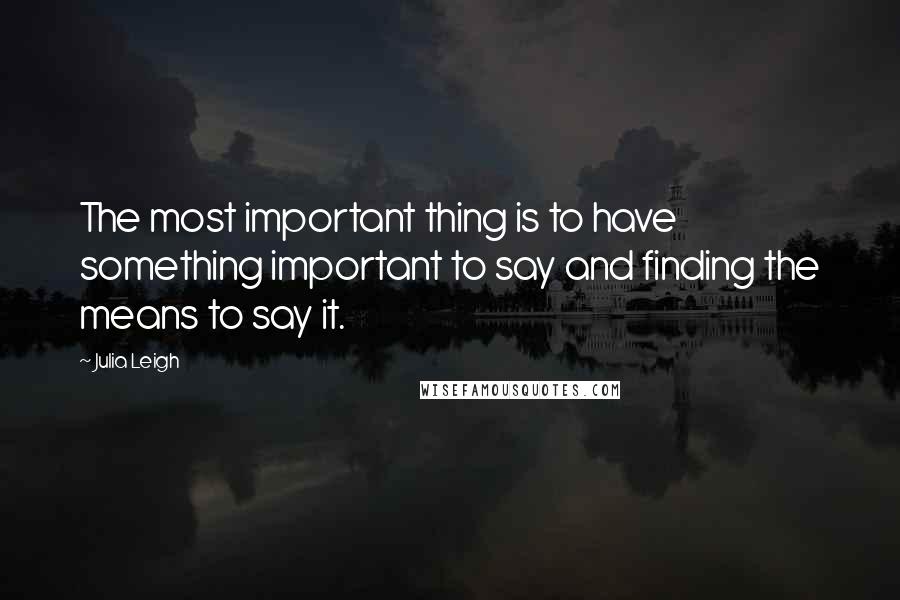 Julia Leigh Quotes: The most important thing is to have something important to say and finding the means to say it.