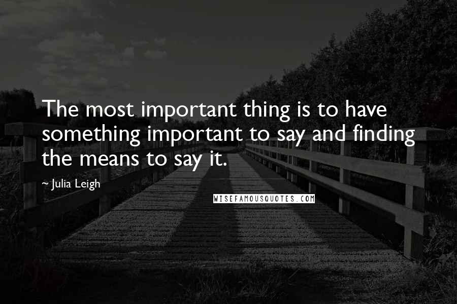 Julia Leigh Quotes: The most important thing is to have something important to say and finding the means to say it.