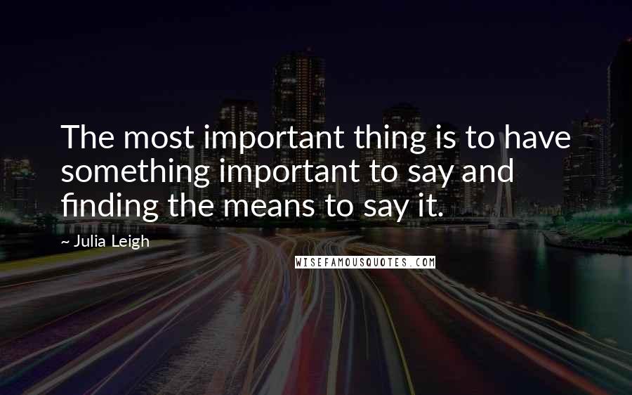 Julia Leigh Quotes: The most important thing is to have something important to say and finding the means to say it.