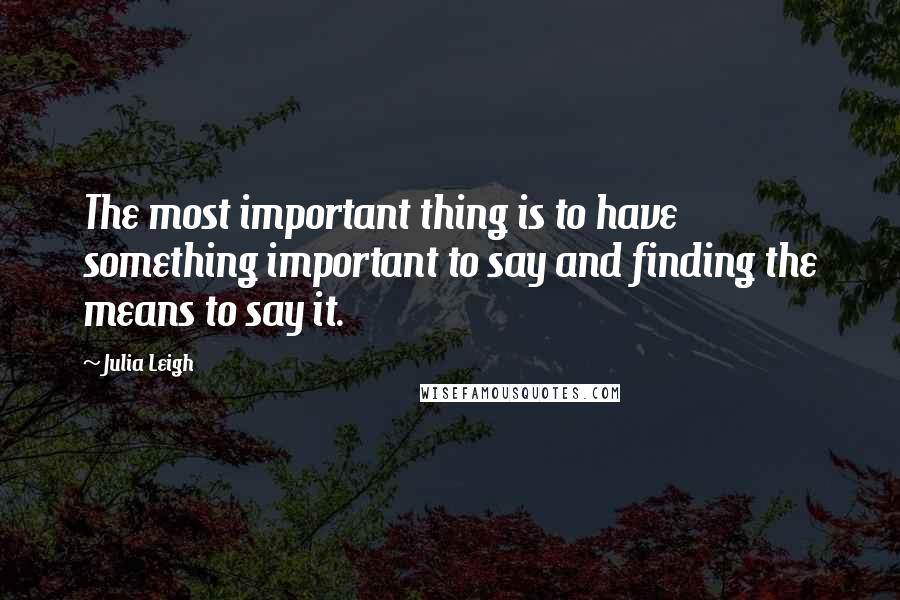 Julia Leigh Quotes: The most important thing is to have something important to say and finding the means to say it.