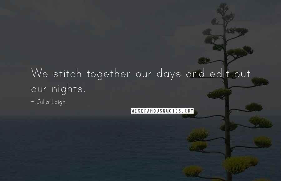 Julia Leigh Quotes: We stitch together our days and edit out our nights.