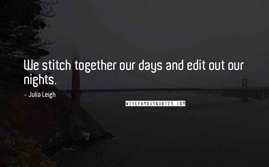 Julia Leigh Quotes: We stitch together our days and edit out our nights.