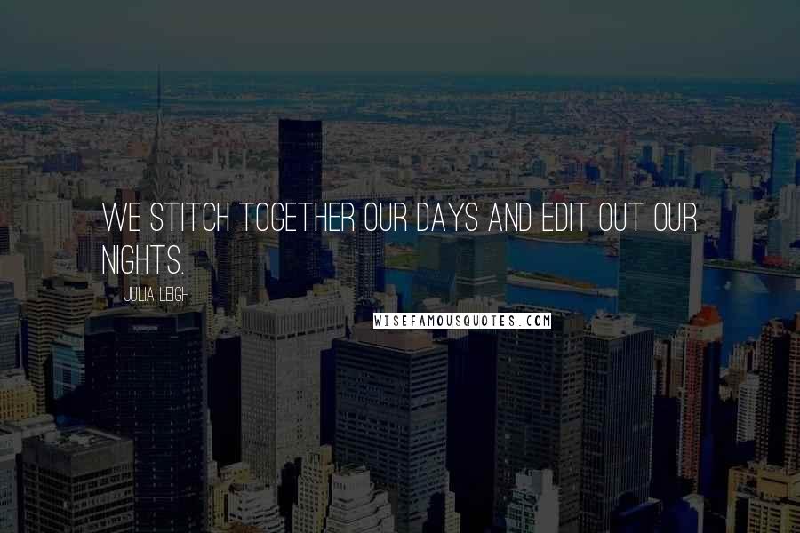 Julia Leigh Quotes: We stitch together our days and edit out our nights.