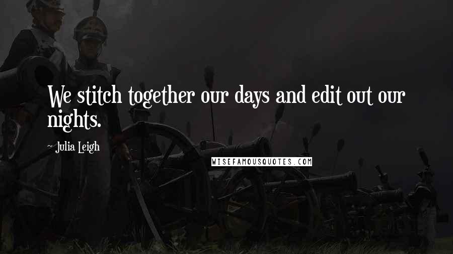 Julia Leigh Quotes: We stitch together our days and edit out our nights.