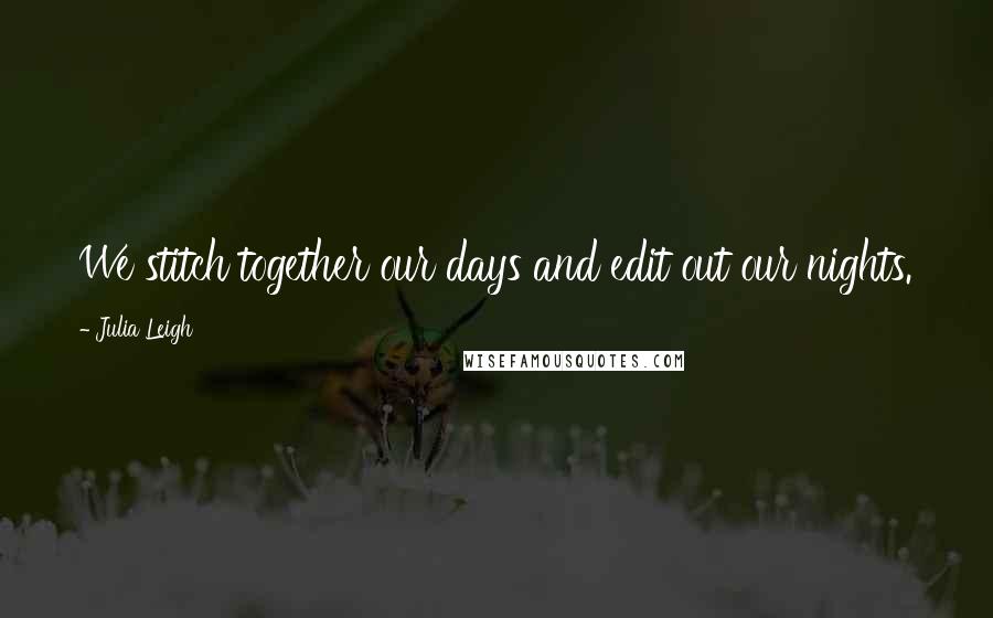 Julia Leigh Quotes: We stitch together our days and edit out our nights.