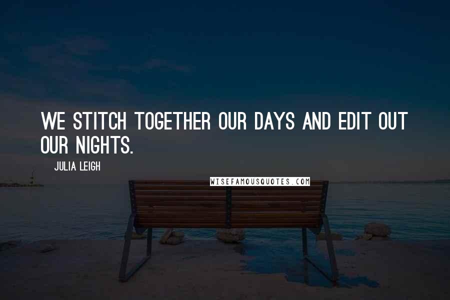 Julia Leigh Quotes: We stitch together our days and edit out our nights.