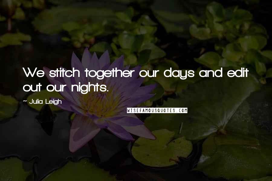 Julia Leigh Quotes: We stitch together our days and edit out our nights.