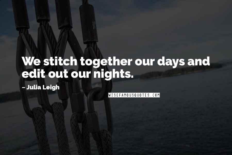 Julia Leigh Quotes: We stitch together our days and edit out our nights.