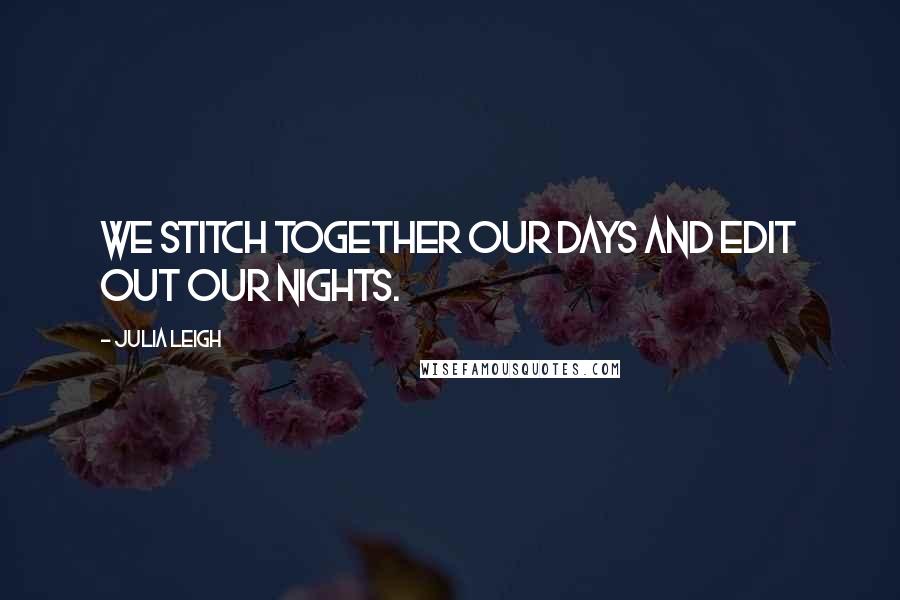 Julia Leigh Quotes: We stitch together our days and edit out our nights.