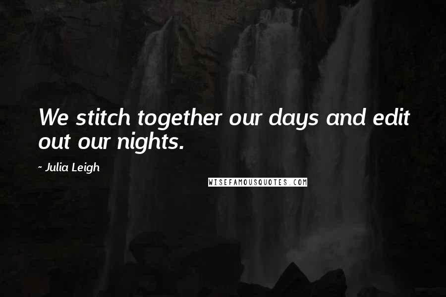 Julia Leigh Quotes: We stitch together our days and edit out our nights.