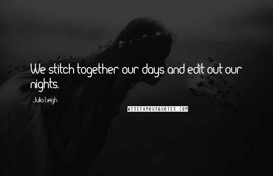 Julia Leigh Quotes: We stitch together our days and edit out our nights.