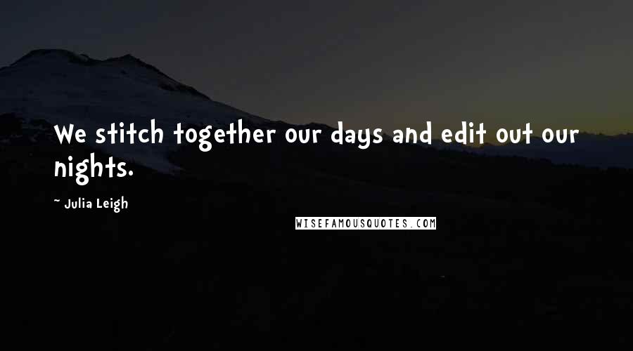 Julia Leigh Quotes: We stitch together our days and edit out our nights.