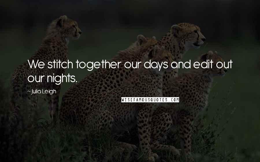 Julia Leigh Quotes: We stitch together our days and edit out our nights.