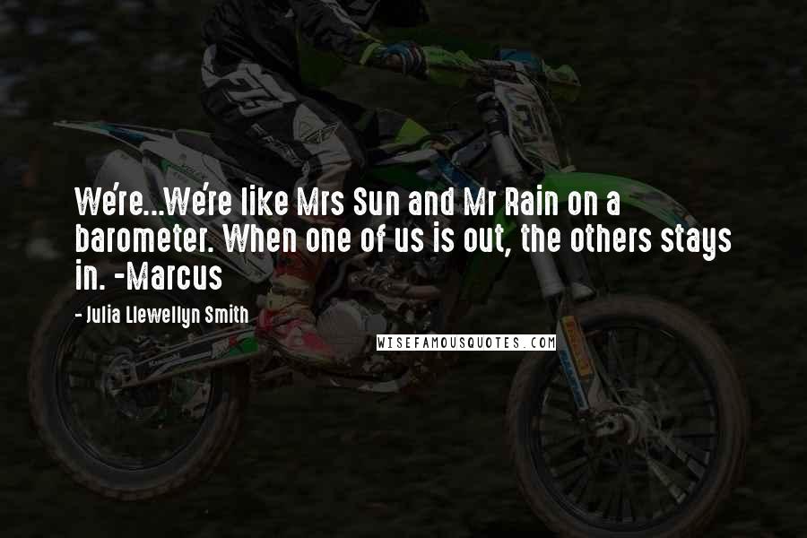 Julia Llewellyn Smith Quotes: We're...We're like Mrs Sun and Mr Rain on a barometer. When one of us is out, the others stays in. -Marcus