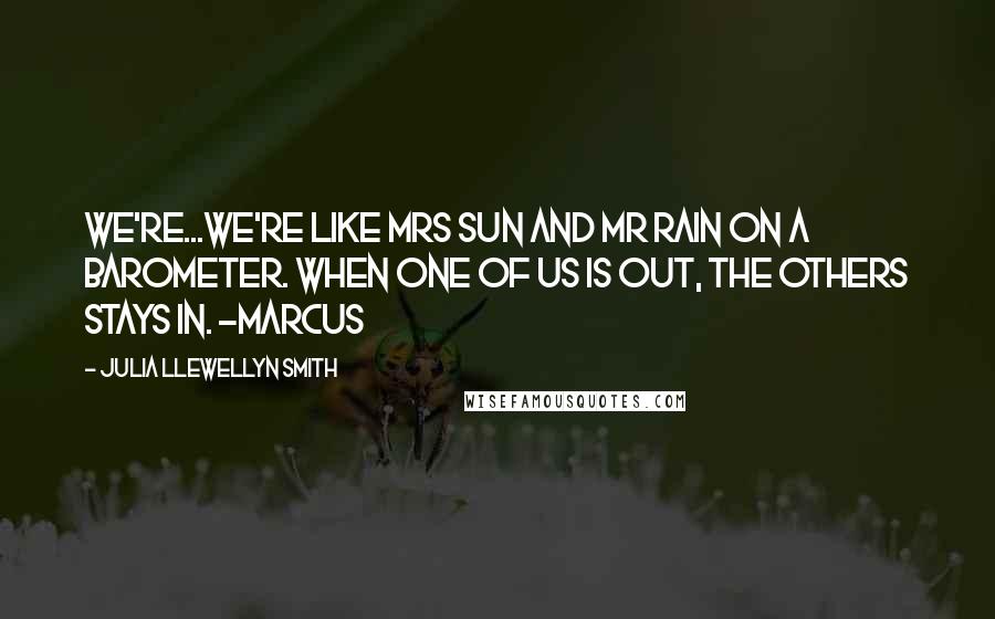 Julia Llewellyn Smith Quotes: We're...We're like Mrs Sun and Mr Rain on a barometer. When one of us is out, the others stays in. -Marcus