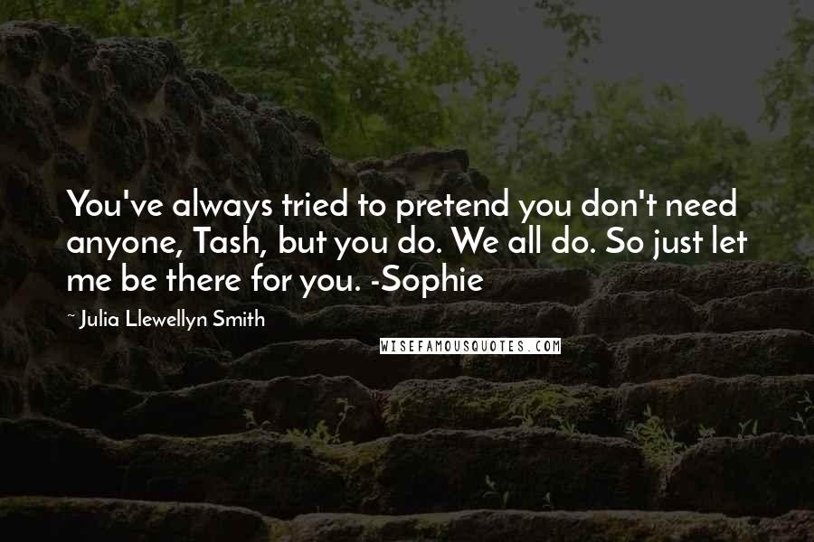 Julia Llewellyn Smith Quotes: You've always tried to pretend you don't need anyone, Tash, but you do. We all do. So just let me be there for you. -Sophie