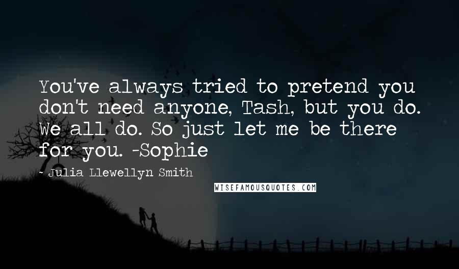 Julia Llewellyn Smith Quotes: You've always tried to pretend you don't need anyone, Tash, but you do. We all do. So just let me be there for you. -Sophie