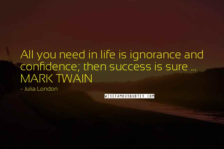 Julia London Quotes: All you need in life is ignorance and confidence; then success is sure ... MARK TWAIN