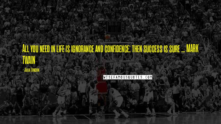 Julia London Quotes: All you need in life is ignorance and confidence; then success is sure ... MARK TWAIN
