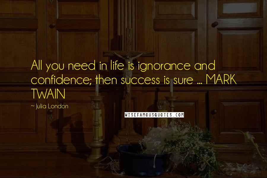 Julia London Quotes: All you need in life is ignorance and confidence; then success is sure ... MARK TWAIN