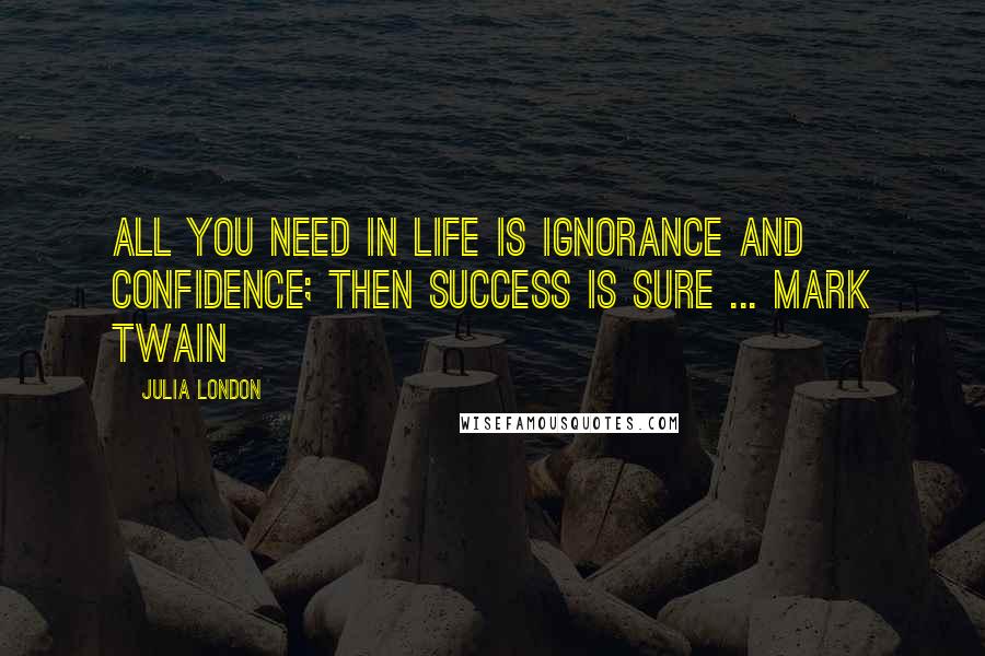 Julia London Quotes: All you need in life is ignorance and confidence; then success is sure ... MARK TWAIN