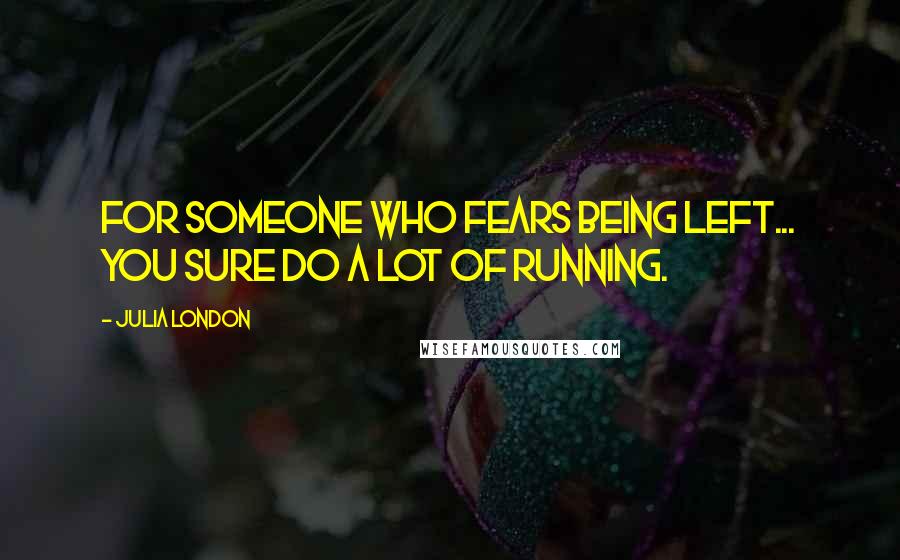 Julia London Quotes: For someone who fears being left... you sure do a lot of running.