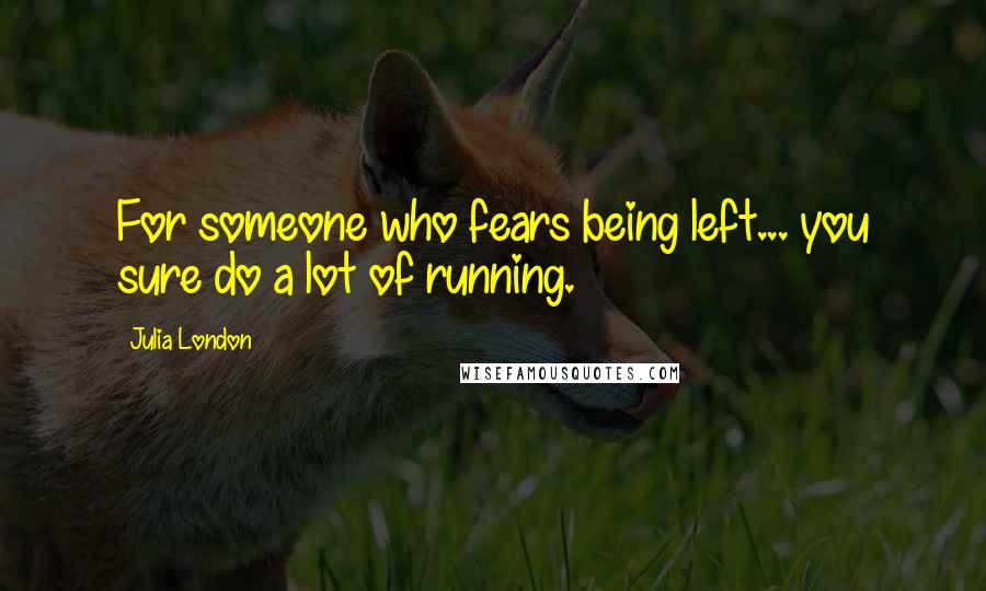 Julia London Quotes: For someone who fears being left... you sure do a lot of running.