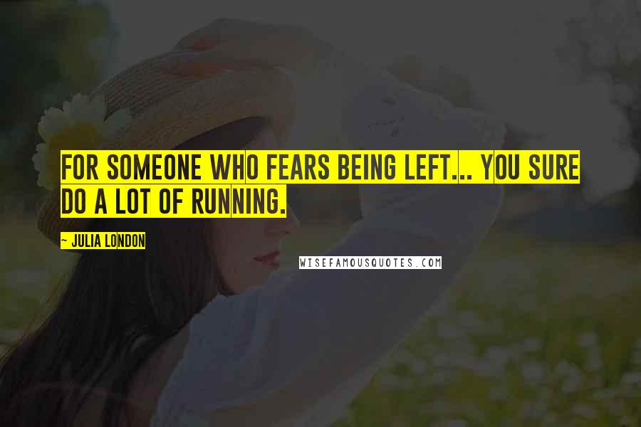 Julia London Quotes: For someone who fears being left... you sure do a lot of running.