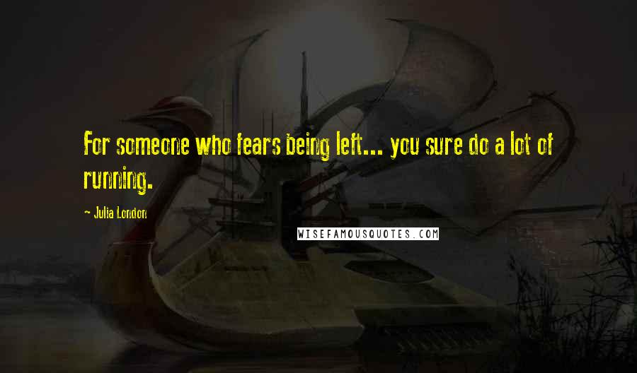 Julia London Quotes: For someone who fears being left... you sure do a lot of running.