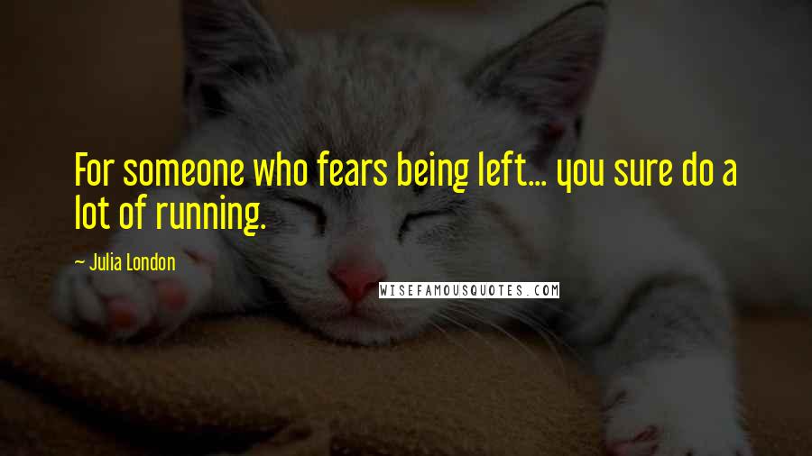 Julia London Quotes: For someone who fears being left... you sure do a lot of running.