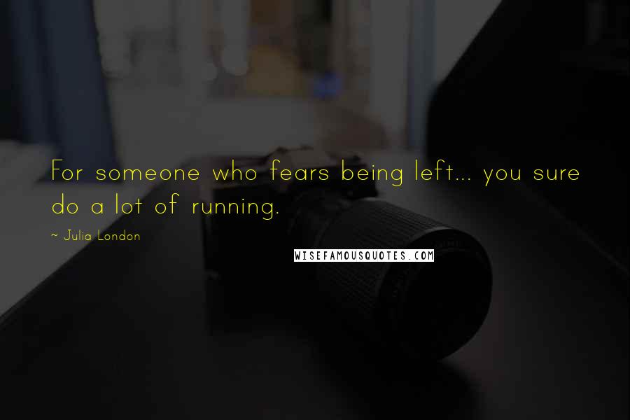 Julia London Quotes: For someone who fears being left... you sure do a lot of running.