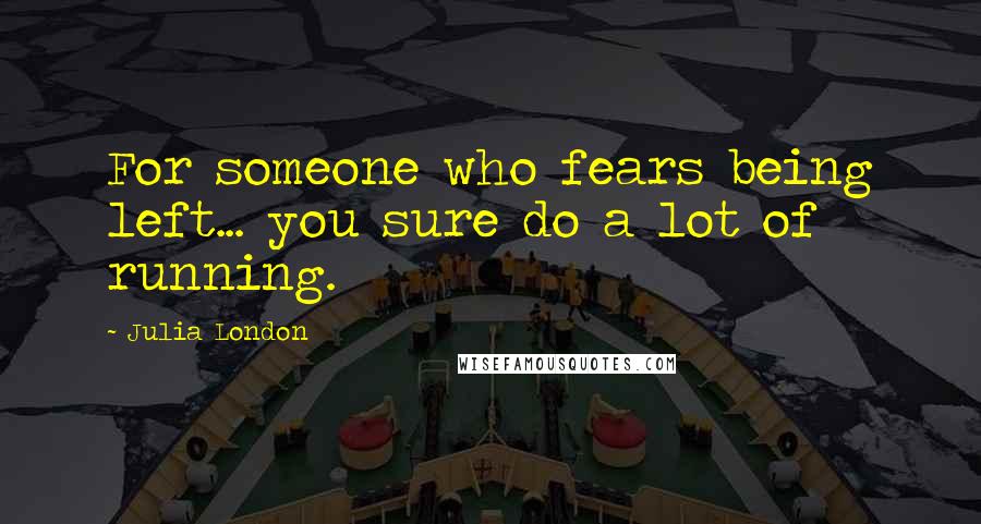 Julia London Quotes: For someone who fears being left... you sure do a lot of running.