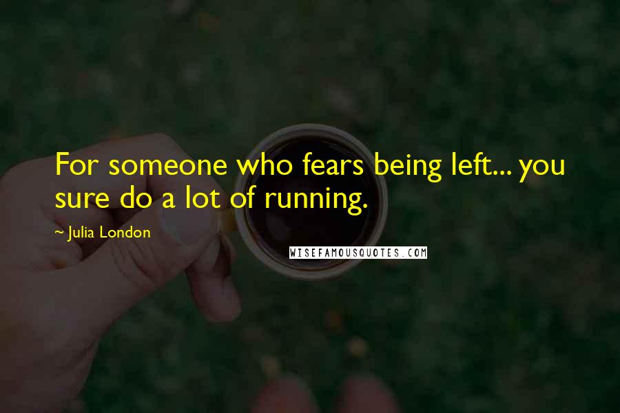 Julia London Quotes: For someone who fears being left... you sure do a lot of running.