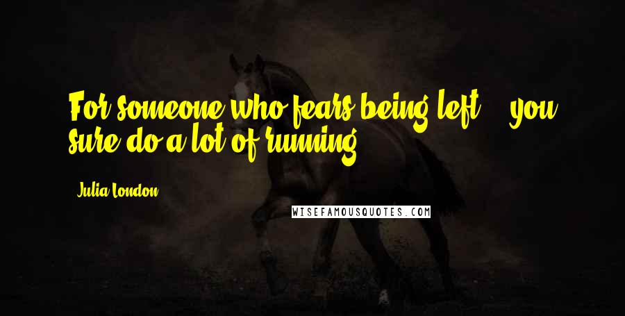 Julia London Quotes: For someone who fears being left... you sure do a lot of running.