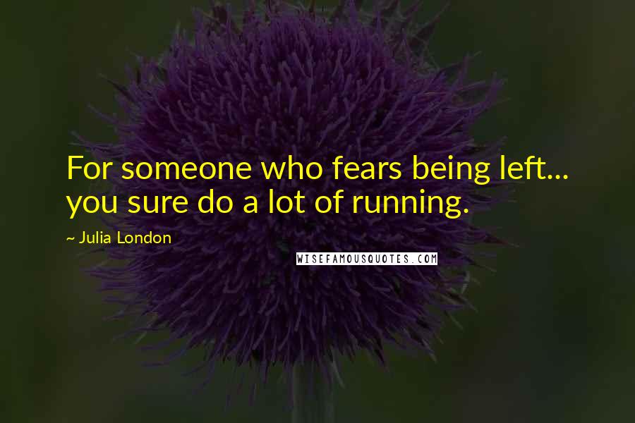 Julia London Quotes: For someone who fears being left... you sure do a lot of running.