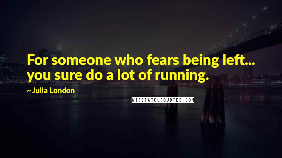 Julia London Quotes: For someone who fears being left... you sure do a lot of running.