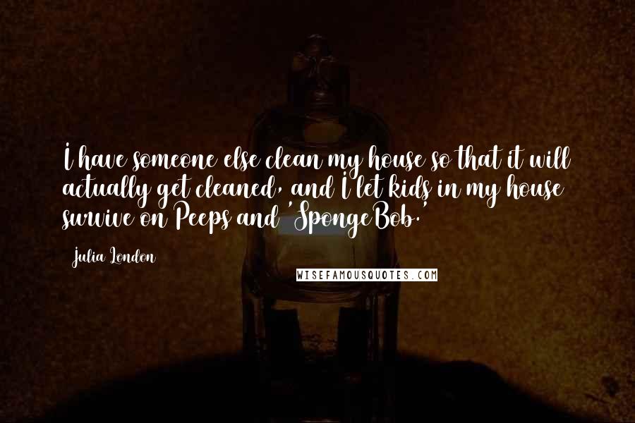 Julia London Quotes: I have someone else clean my house so that it will actually get cleaned, and I let kids in my house survive on Peeps and 'SpongeBob.'